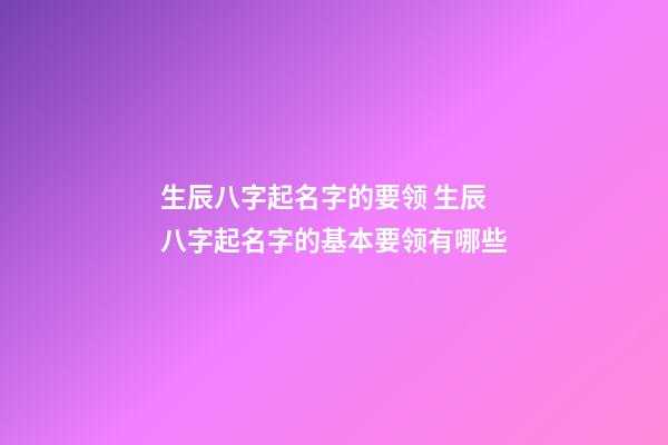 生辰八字起名字的要领 生辰八字起名字的基本要领有哪些